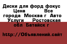 Диски для форд фокус › Цена ­ 6 000 - Все города, Москва г. Авто » Услуги   . Ростовская обл.,Батайск г.